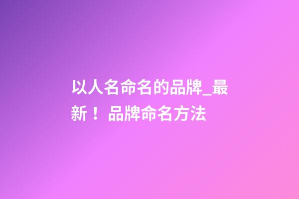 以人名命名的品牌_最新！品牌命名方法
